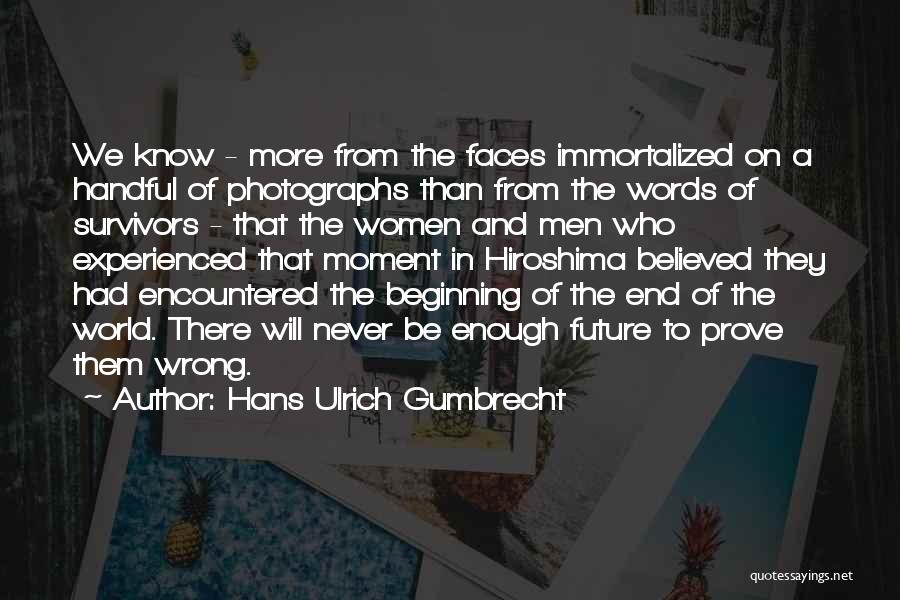 Hans Ulrich Gumbrecht Quotes: We Know - More From The Faces Immortalized On A Handful Of Photographs Than From The Words Of Survivors -