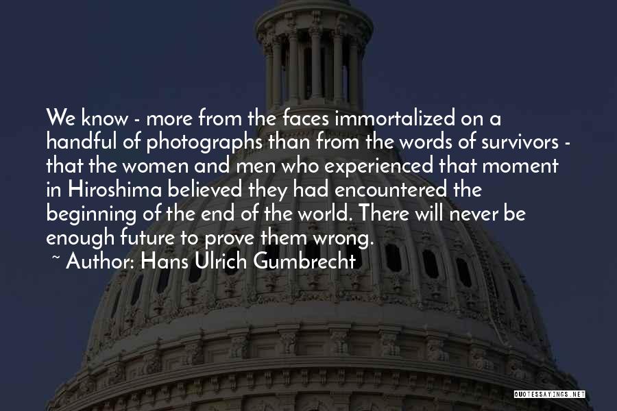 Hans Ulrich Gumbrecht Quotes: We Know - More From The Faces Immortalized On A Handful Of Photographs Than From The Words Of Survivors -