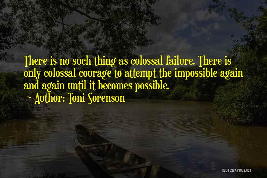 Toni Sorenson Quotes: There Is No Such Thing As Colossal Failure. There Is Only Colossal Courage To Attempt The Impossible Again And Again