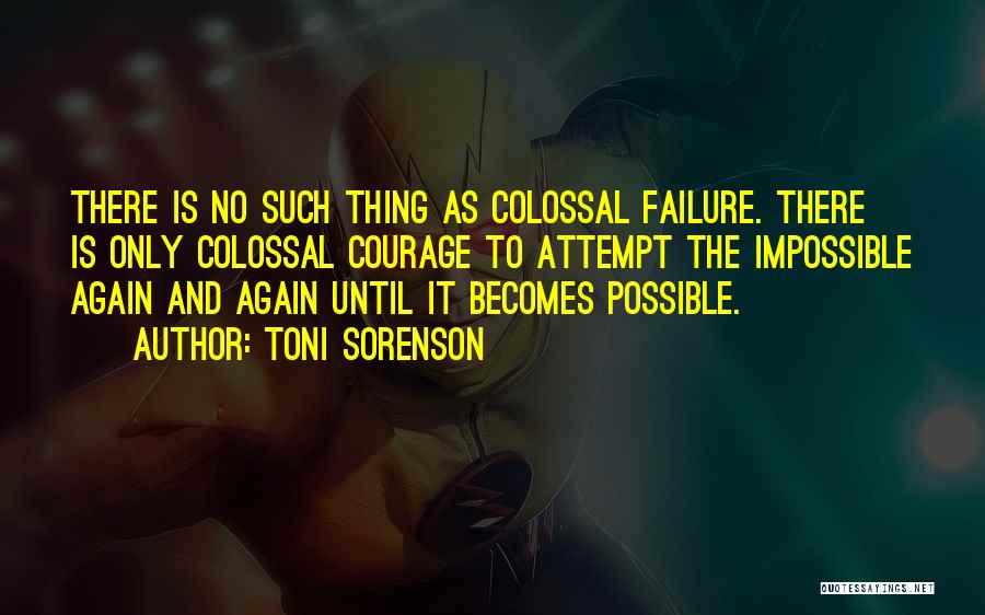 Toni Sorenson Quotes: There Is No Such Thing As Colossal Failure. There Is Only Colossal Courage To Attempt The Impossible Again And Again