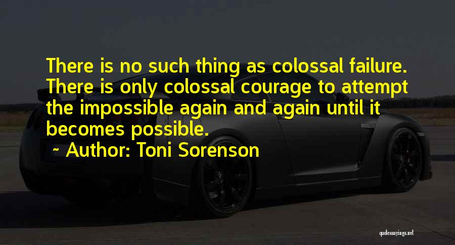 Toni Sorenson Quotes: There Is No Such Thing As Colossal Failure. There Is Only Colossal Courage To Attempt The Impossible Again And Again