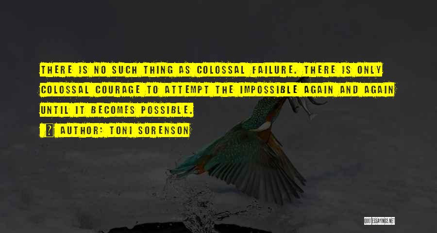 Toni Sorenson Quotes: There Is No Such Thing As Colossal Failure. There Is Only Colossal Courage To Attempt The Impossible Again And Again