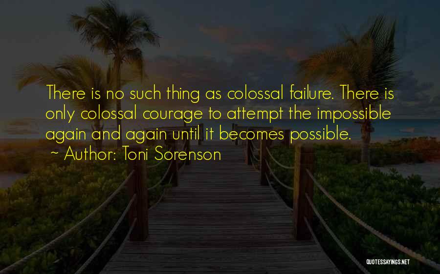 Toni Sorenson Quotes: There Is No Such Thing As Colossal Failure. There Is Only Colossal Courage To Attempt The Impossible Again And Again