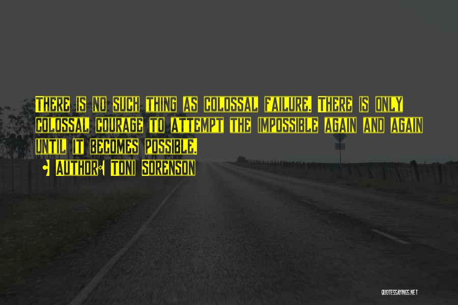 Toni Sorenson Quotes: There Is No Such Thing As Colossal Failure. There Is Only Colossal Courage To Attempt The Impossible Again And Again