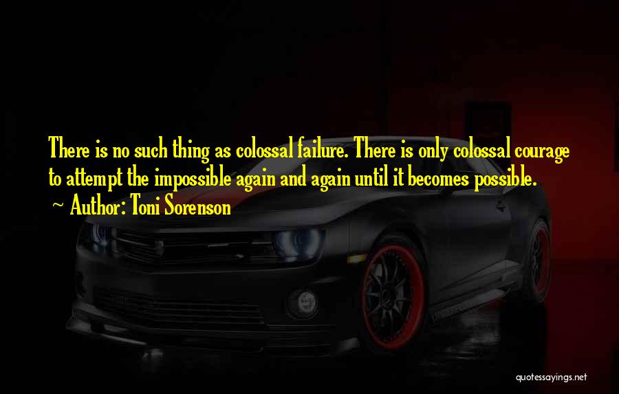 Toni Sorenson Quotes: There Is No Such Thing As Colossal Failure. There Is Only Colossal Courage To Attempt The Impossible Again And Again