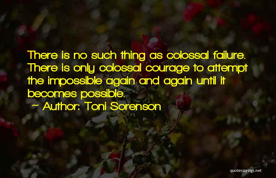 Toni Sorenson Quotes: There Is No Such Thing As Colossal Failure. There Is Only Colossal Courage To Attempt The Impossible Again And Again