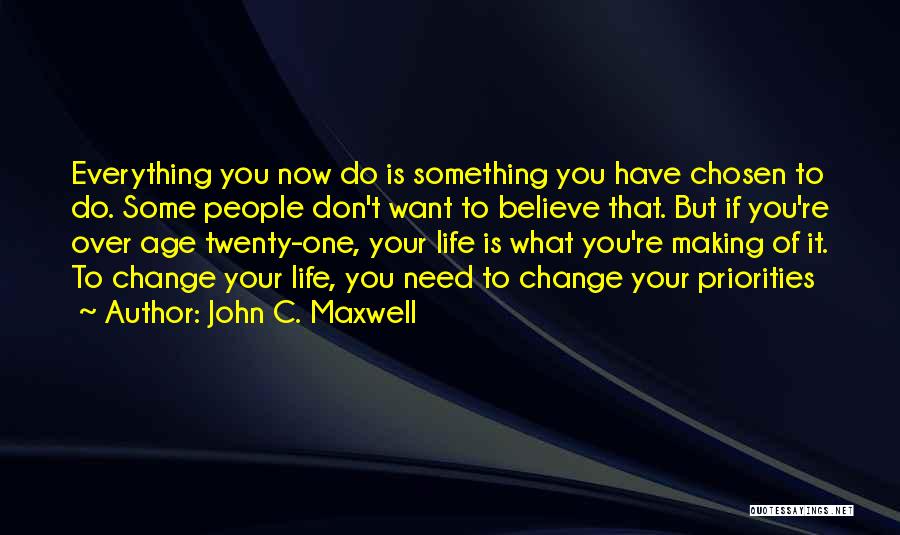 John C. Maxwell Quotes: Everything You Now Do Is Something You Have Chosen To Do. Some People Don't Want To Believe That. But If