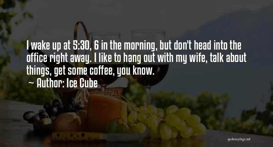 Ice Cube Quotes: I Wake Up At 5:30, 6 In The Morning, But Don't Head Into The Office Right Away. I Like To