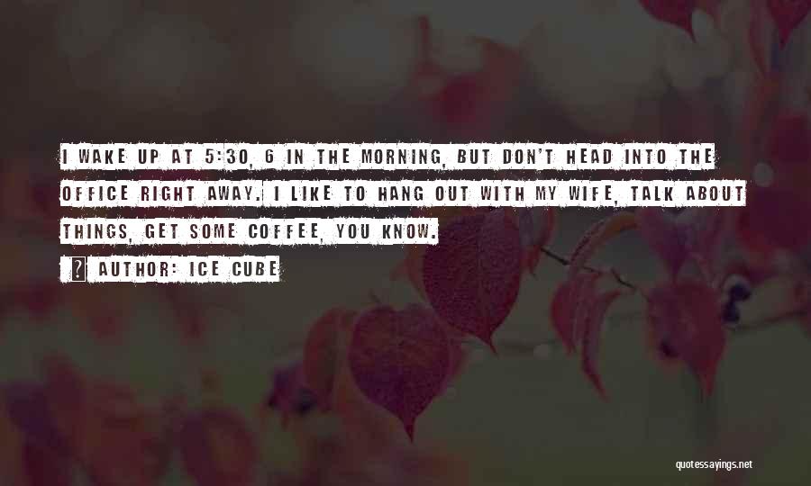 Ice Cube Quotes: I Wake Up At 5:30, 6 In The Morning, But Don't Head Into The Office Right Away. I Like To