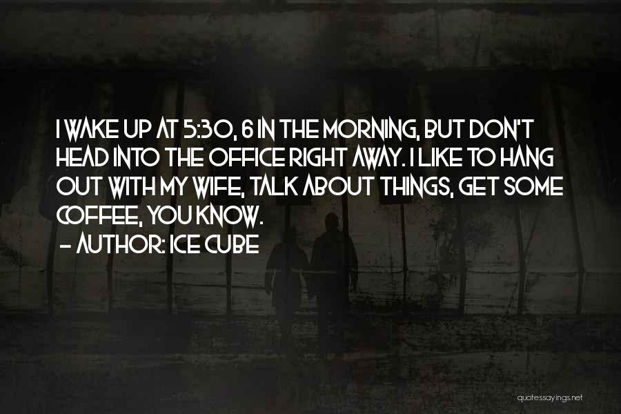 Ice Cube Quotes: I Wake Up At 5:30, 6 In The Morning, But Don't Head Into The Office Right Away. I Like To