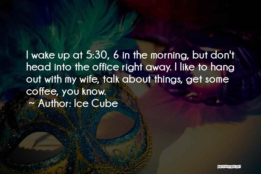 Ice Cube Quotes: I Wake Up At 5:30, 6 In The Morning, But Don't Head Into The Office Right Away. I Like To