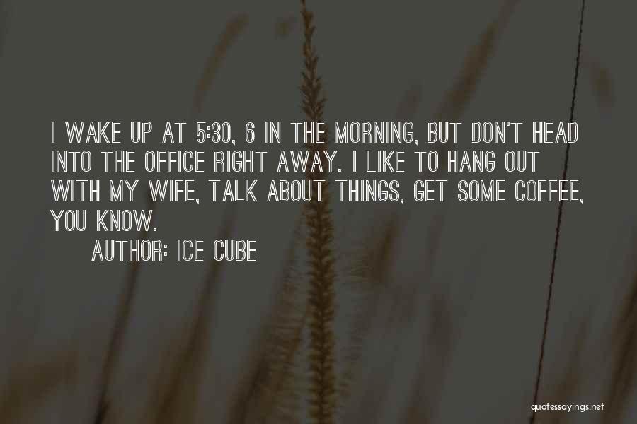 Ice Cube Quotes: I Wake Up At 5:30, 6 In The Morning, But Don't Head Into The Office Right Away. I Like To