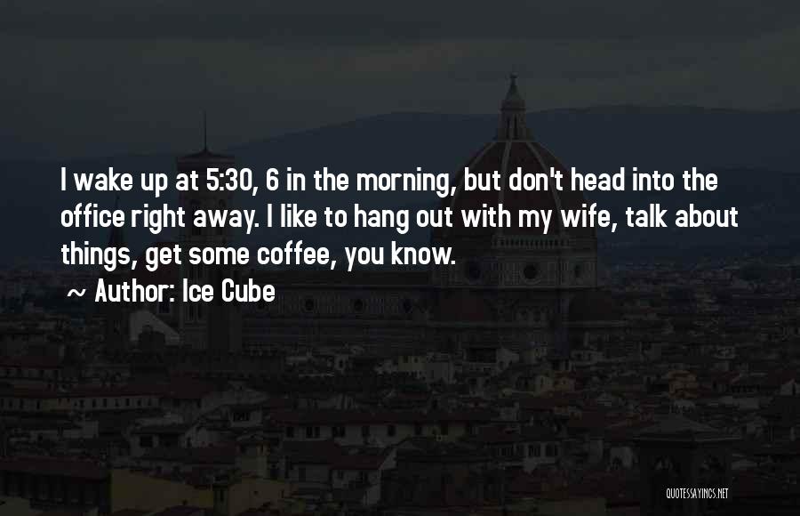 Ice Cube Quotes: I Wake Up At 5:30, 6 In The Morning, But Don't Head Into The Office Right Away. I Like To