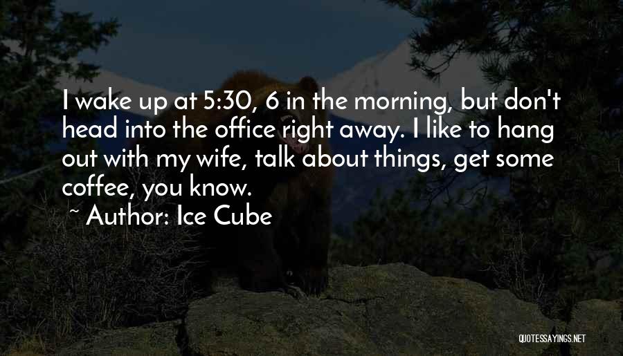 Ice Cube Quotes: I Wake Up At 5:30, 6 In The Morning, But Don't Head Into The Office Right Away. I Like To