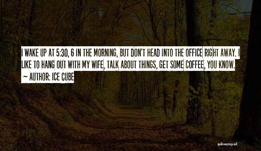 Ice Cube Quotes: I Wake Up At 5:30, 6 In The Morning, But Don't Head Into The Office Right Away. I Like To