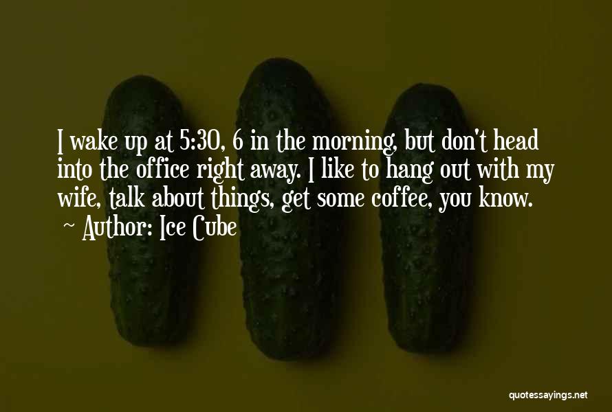 Ice Cube Quotes: I Wake Up At 5:30, 6 In The Morning, But Don't Head Into The Office Right Away. I Like To
