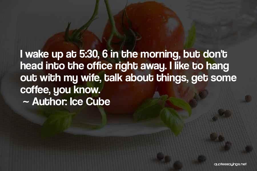 Ice Cube Quotes: I Wake Up At 5:30, 6 In The Morning, But Don't Head Into The Office Right Away. I Like To