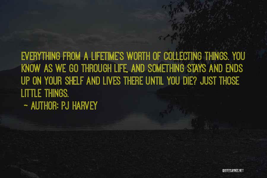 PJ Harvey Quotes: Everything From A Lifetime's Worth Of Collecting Things. You Know As We Go Through Life, And Something Stays And Ends