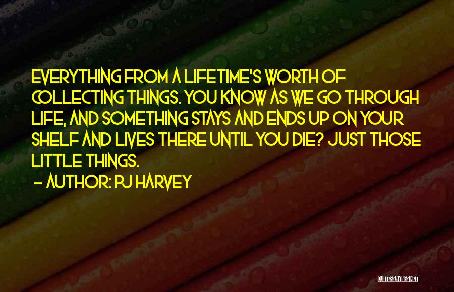 PJ Harvey Quotes: Everything From A Lifetime's Worth Of Collecting Things. You Know As We Go Through Life, And Something Stays And Ends