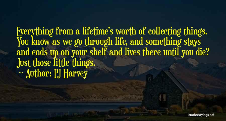 PJ Harvey Quotes: Everything From A Lifetime's Worth Of Collecting Things. You Know As We Go Through Life, And Something Stays And Ends