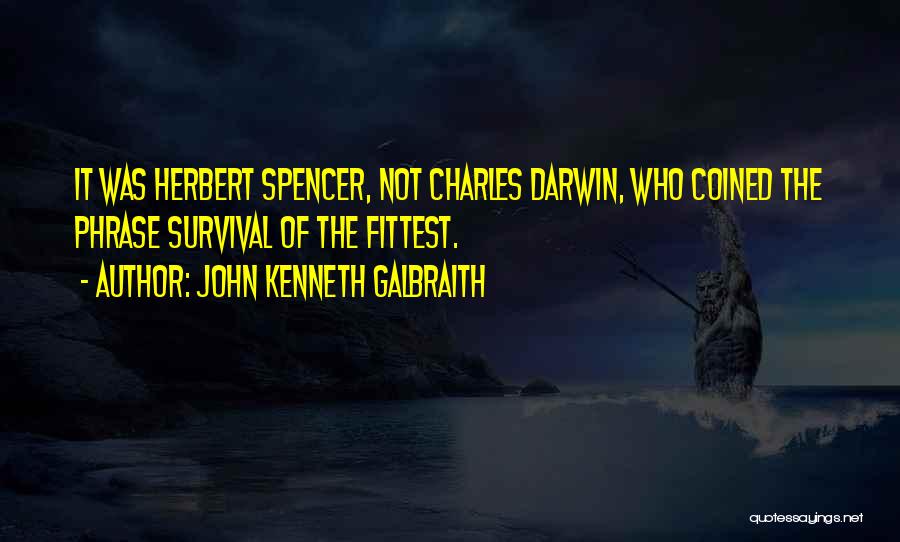 John Kenneth Galbraith Quotes: It Was Herbert Spencer, Not Charles Darwin, Who Coined The Phrase Survival Of The Fittest.