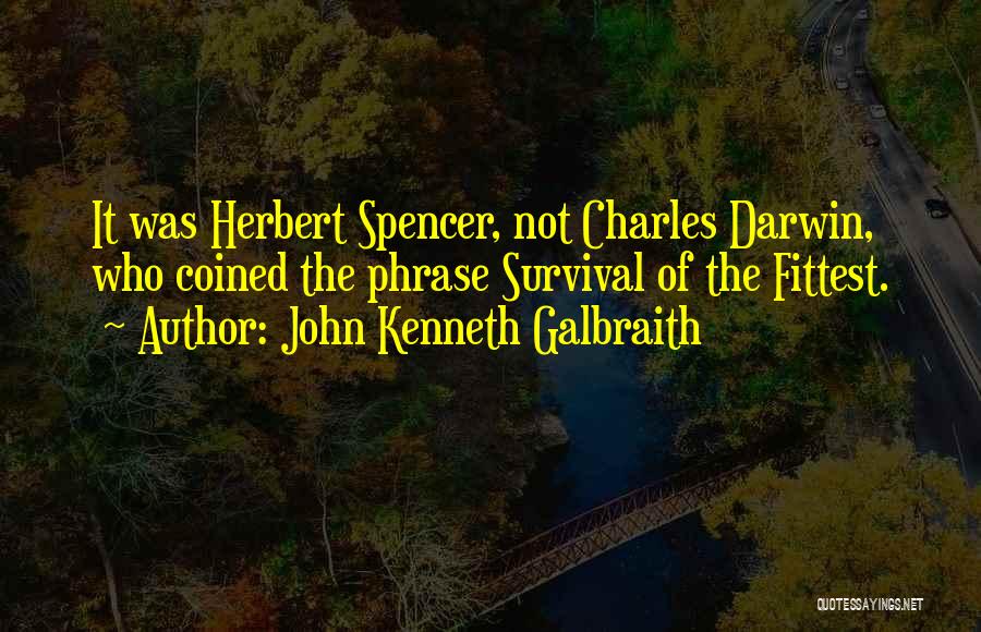 John Kenneth Galbraith Quotes: It Was Herbert Spencer, Not Charles Darwin, Who Coined The Phrase Survival Of The Fittest.