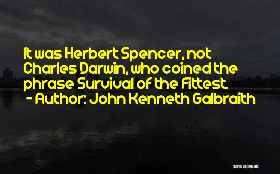 John Kenneth Galbraith Quotes: It Was Herbert Spencer, Not Charles Darwin, Who Coined The Phrase Survival Of The Fittest.