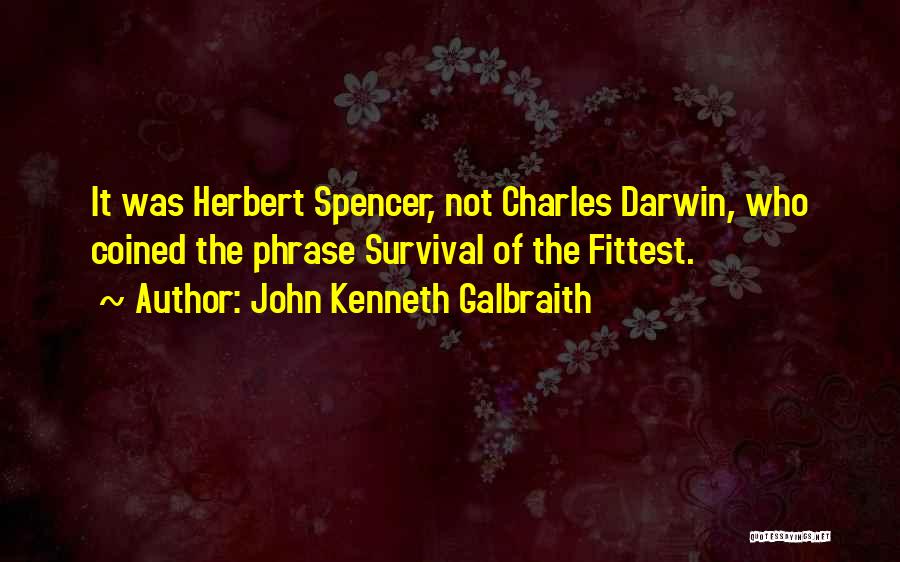 John Kenneth Galbraith Quotes: It Was Herbert Spencer, Not Charles Darwin, Who Coined The Phrase Survival Of The Fittest.