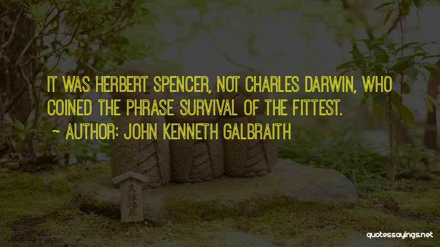 John Kenneth Galbraith Quotes: It Was Herbert Spencer, Not Charles Darwin, Who Coined The Phrase Survival Of The Fittest.