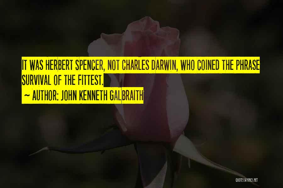 John Kenneth Galbraith Quotes: It Was Herbert Spencer, Not Charles Darwin, Who Coined The Phrase Survival Of The Fittest.