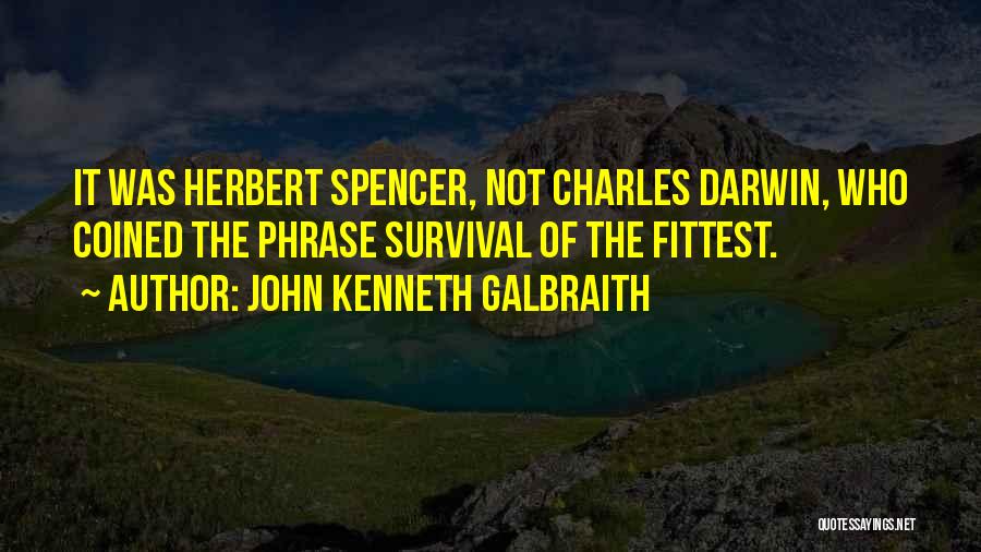 John Kenneth Galbraith Quotes: It Was Herbert Spencer, Not Charles Darwin, Who Coined The Phrase Survival Of The Fittest.