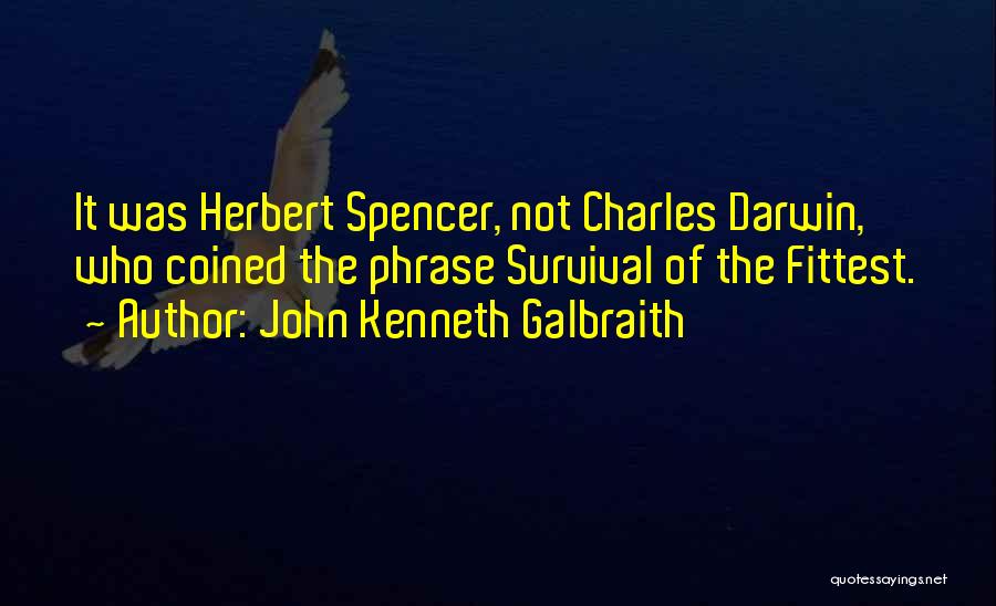 John Kenneth Galbraith Quotes: It Was Herbert Spencer, Not Charles Darwin, Who Coined The Phrase Survival Of The Fittest.