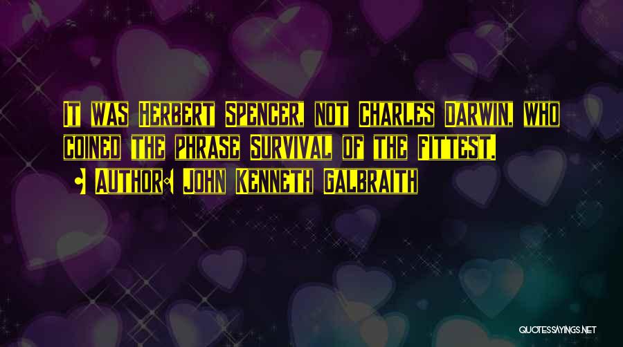 John Kenneth Galbraith Quotes: It Was Herbert Spencer, Not Charles Darwin, Who Coined The Phrase Survival Of The Fittest.