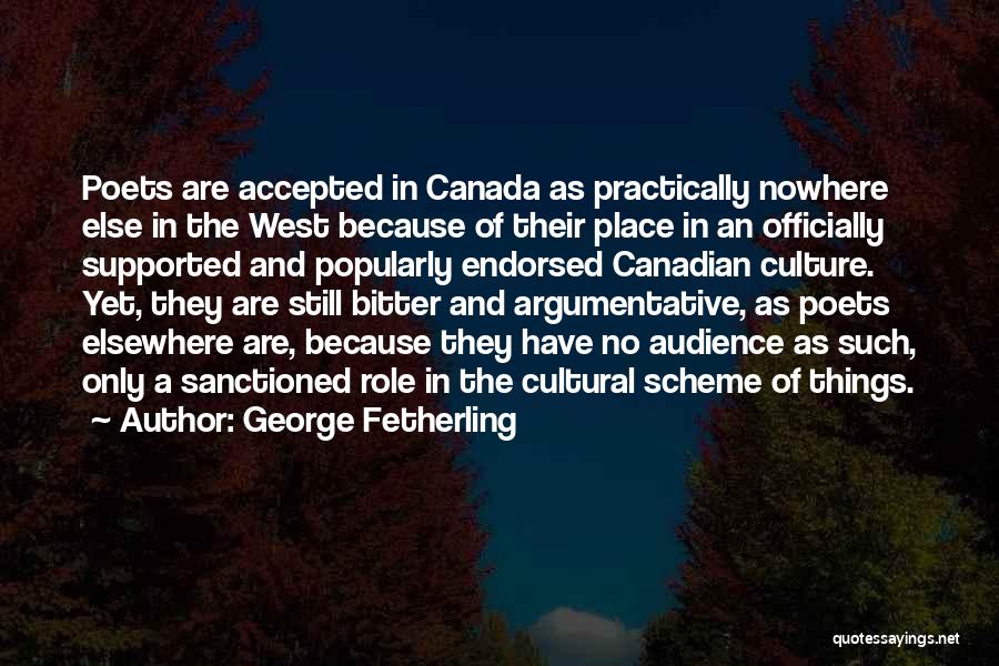 George Fetherling Quotes: Poets Are Accepted In Canada As Practically Nowhere Else In The West Because Of Their Place In An Officially Supported