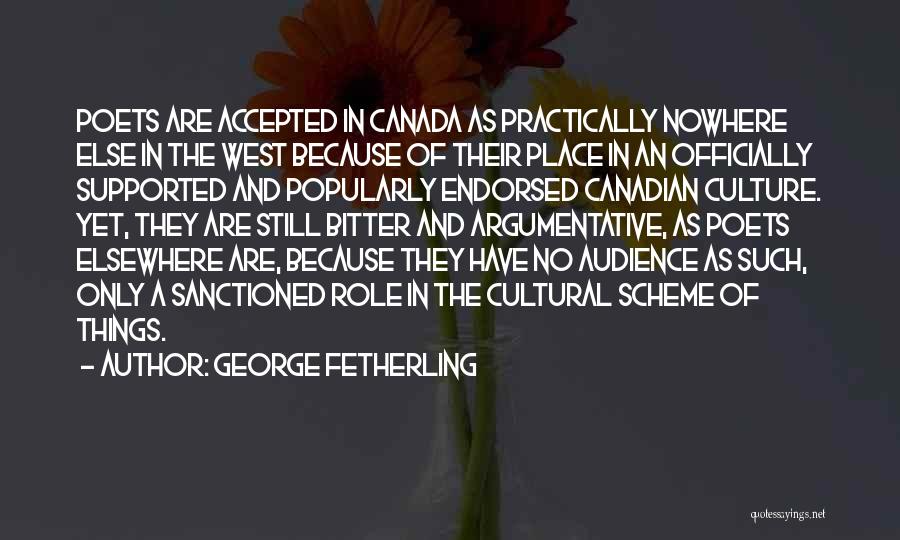 George Fetherling Quotes: Poets Are Accepted In Canada As Practically Nowhere Else In The West Because Of Their Place In An Officially Supported
