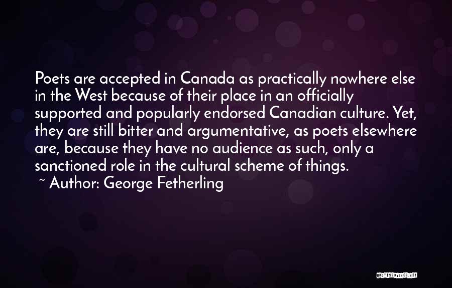 George Fetherling Quotes: Poets Are Accepted In Canada As Practically Nowhere Else In The West Because Of Their Place In An Officially Supported