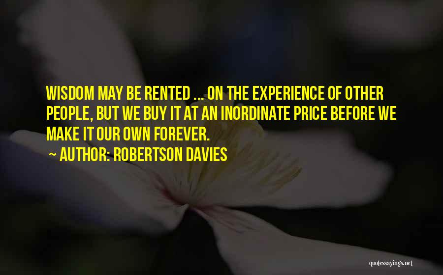 Robertson Davies Quotes: Wisdom May Be Rented ... On The Experience Of Other People, But We Buy It At An Inordinate Price Before