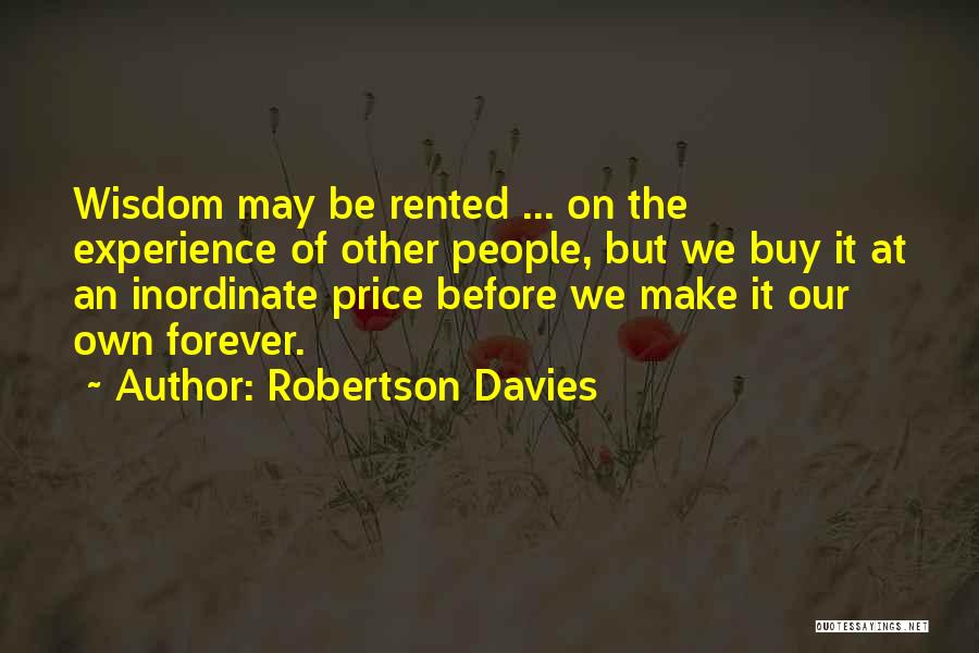 Robertson Davies Quotes: Wisdom May Be Rented ... On The Experience Of Other People, But We Buy It At An Inordinate Price Before