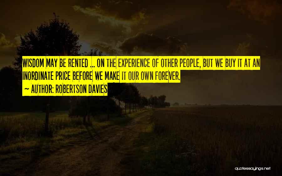 Robertson Davies Quotes: Wisdom May Be Rented ... On The Experience Of Other People, But We Buy It At An Inordinate Price Before