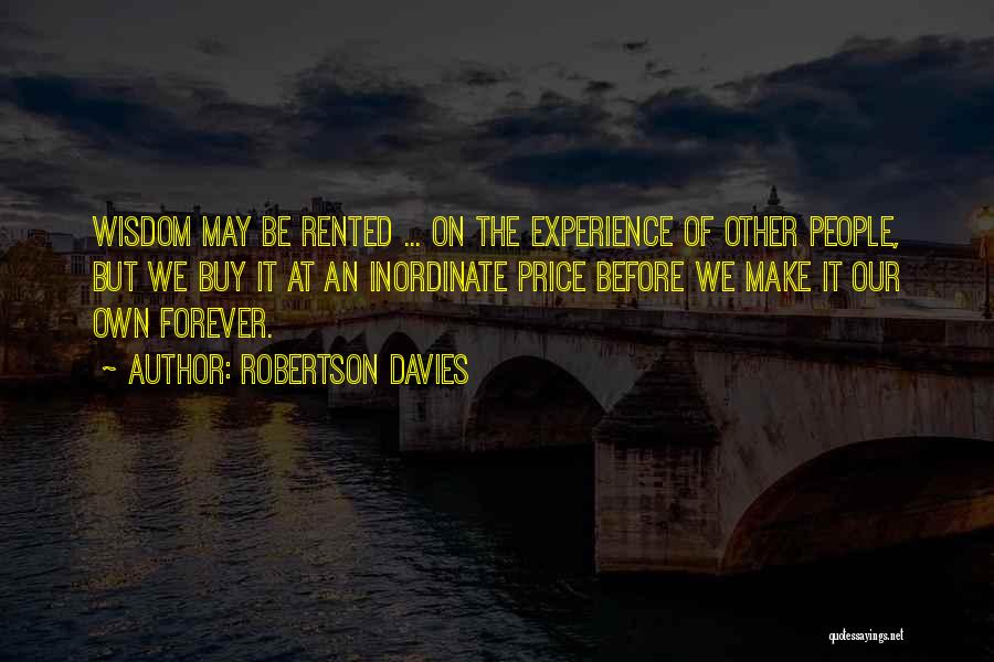 Robertson Davies Quotes: Wisdom May Be Rented ... On The Experience Of Other People, But We Buy It At An Inordinate Price Before