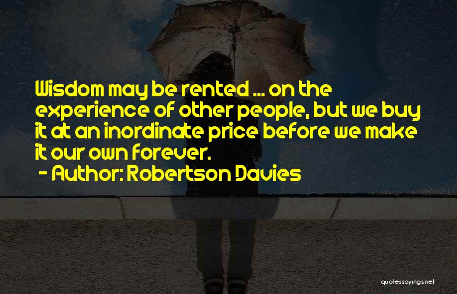 Robertson Davies Quotes: Wisdom May Be Rented ... On The Experience Of Other People, But We Buy It At An Inordinate Price Before