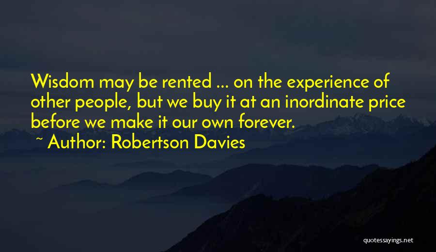 Robertson Davies Quotes: Wisdom May Be Rented ... On The Experience Of Other People, But We Buy It At An Inordinate Price Before