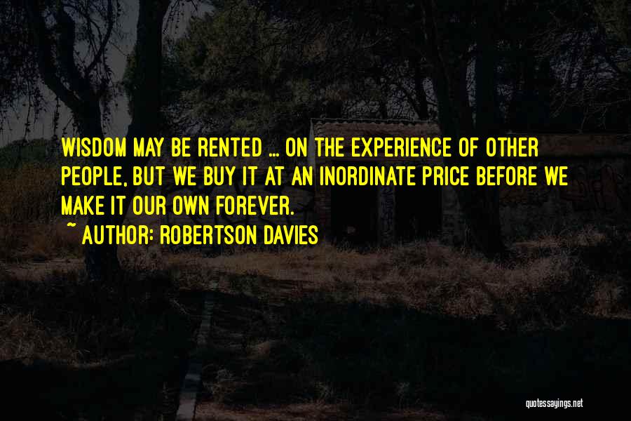 Robertson Davies Quotes: Wisdom May Be Rented ... On The Experience Of Other People, But We Buy It At An Inordinate Price Before