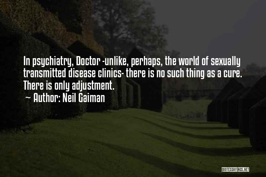 Neil Gaiman Quotes: In Psychiatry, Doctor -unlike, Perhaps, The World Of Sexually Transmitted Disease Clinics- There Is No Such Thing As A Cure.