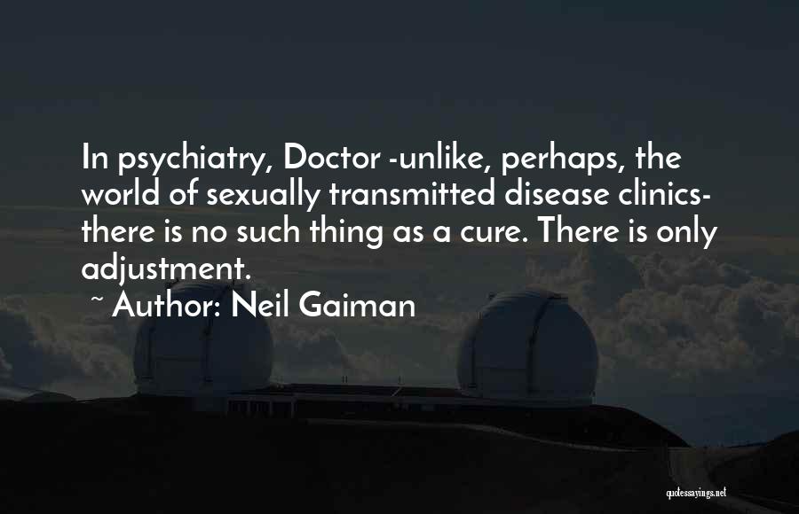 Neil Gaiman Quotes: In Psychiatry, Doctor -unlike, Perhaps, The World Of Sexually Transmitted Disease Clinics- There Is No Such Thing As A Cure.