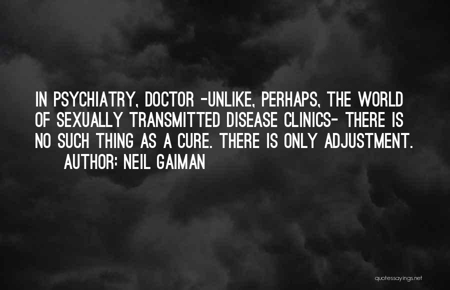 Neil Gaiman Quotes: In Psychiatry, Doctor -unlike, Perhaps, The World Of Sexually Transmitted Disease Clinics- There Is No Such Thing As A Cure.