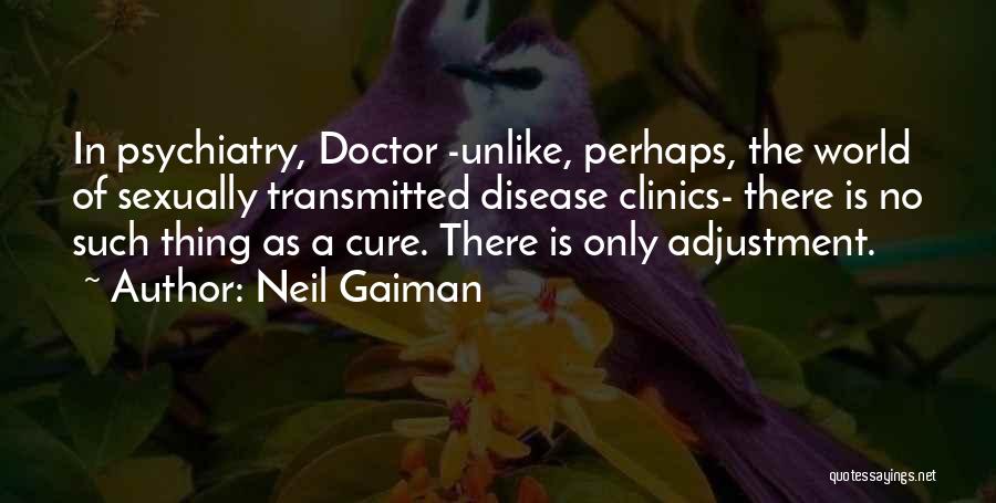 Neil Gaiman Quotes: In Psychiatry, Doctor -unlike, Perhaps, The World Of Sexually Transmitted Disease Clinics- There Is No Such Thing As A Cure.