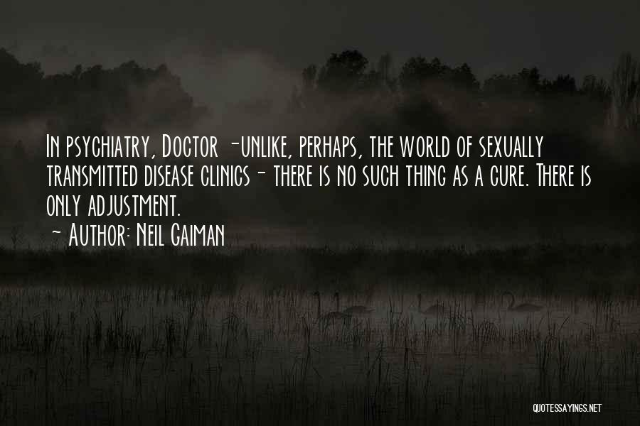 Neil Gaiman Quotes: In Psychiatry, Doctor -unlike, Perhaps, The World Of Sexually Transmitted Disease Clinics- There Is No Such Thing As A Cure.