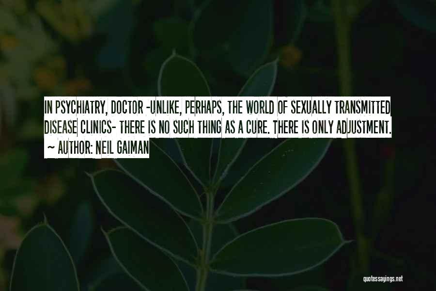 Neil Gaiman Quotes: In Psychiatry, Doctor -unlike, Perhaps, The World Of Sexually Transmitted Disease Clinics- There Is No Such Thing As A Cure.