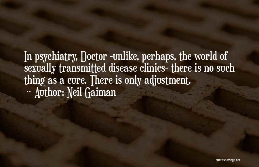 Neil Gaiman Quotes: In Psychiatry, Doctor -unlike, Perhaps, The World Of Sexually Transmitted Disease Clinics- There Is No Such Thing As A Cure.